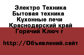 Электро-Техника Бытовая техника - Кухонные печи. Краснодарский край,Горячий Ключ г.